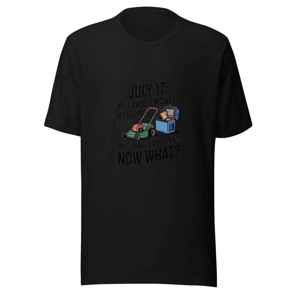 July 17: My Lawn Is Mowed. My Beer Is Open. My Phone Is on Silent. Now What? - tshirt