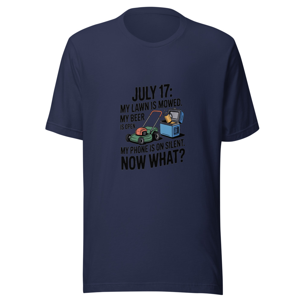 July 17: My Lawn Is Mowed. My Beer Is Open. My Phone Is on Silent. Now What? - tshirt