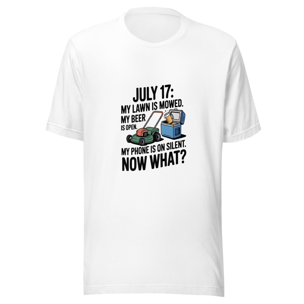 July 17: My Lawn Is Mowed. My Beer Is Open. My Phone Is on Silent. Now What? - tshirt