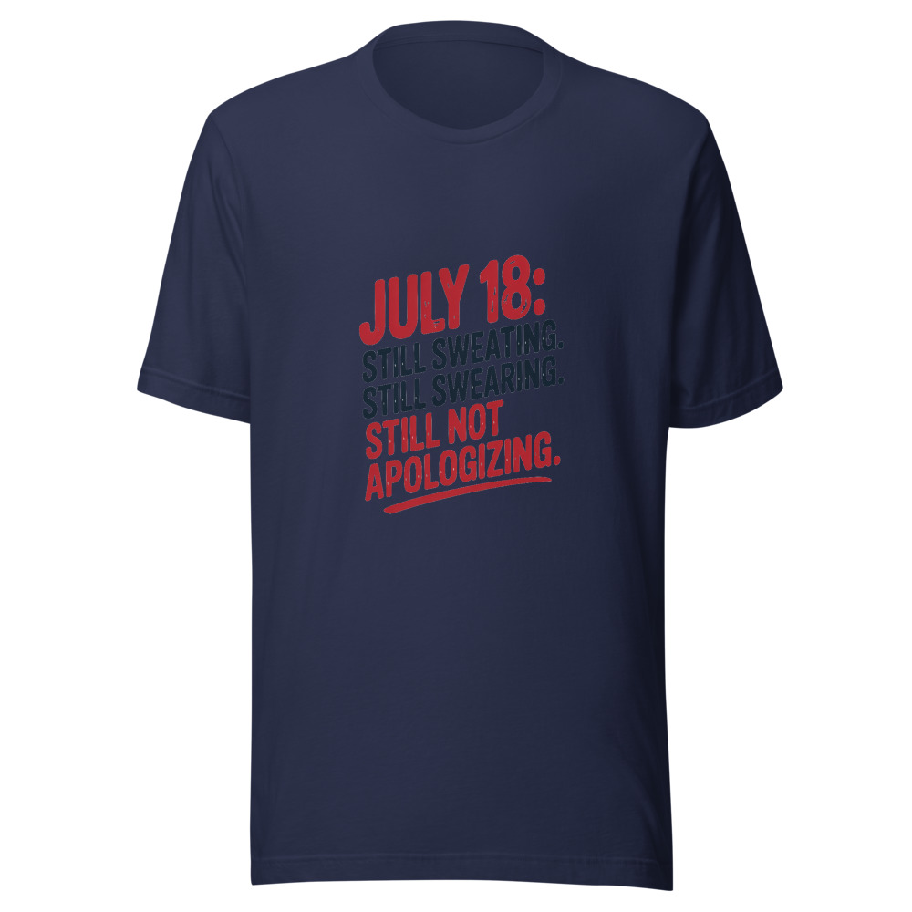 July 18: Still Sweating. Still Swearing. Still Not Apologizing. - tshirt