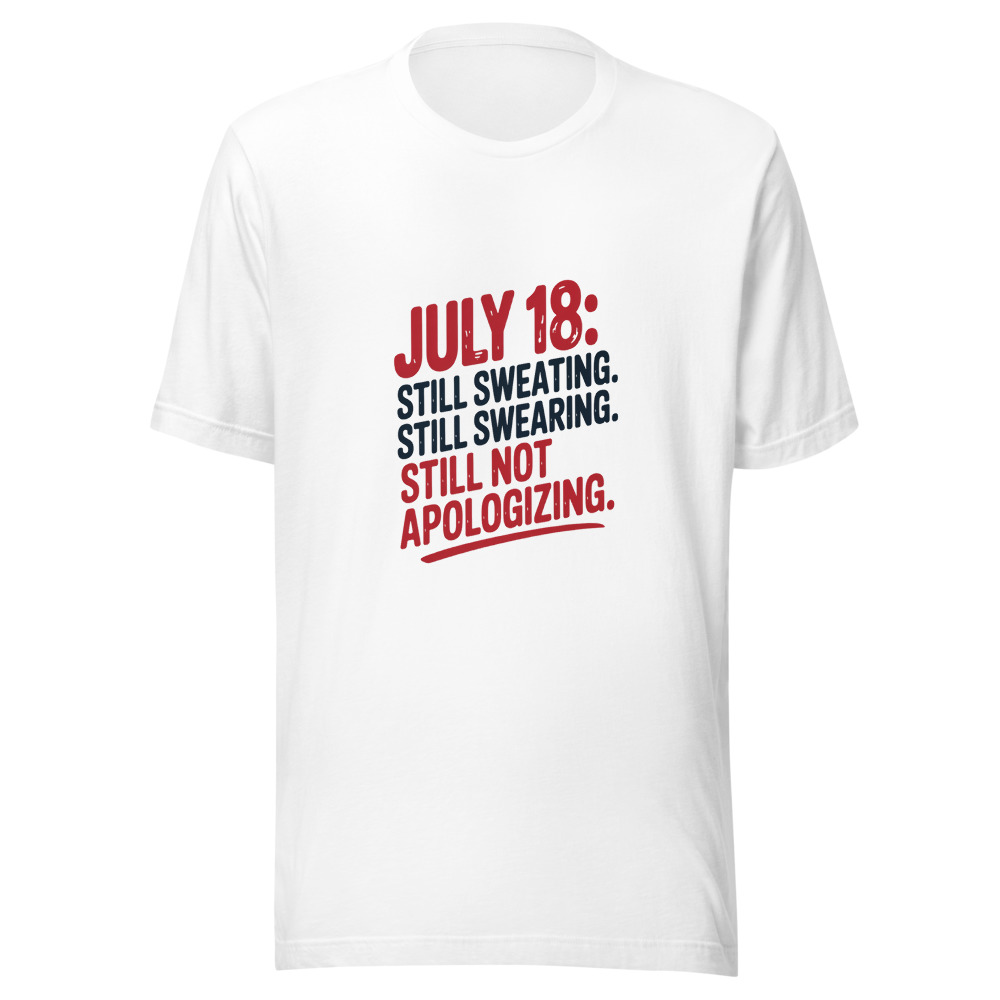 July 18: Still Sweating. Still Swearing. Still Not Apologizing. - tshirt