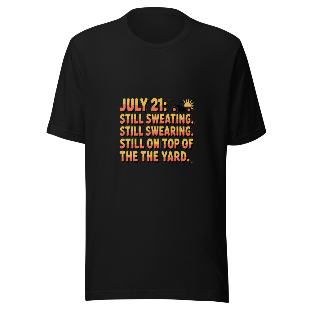 July 21: Still Sweating. Still Swearing. Still on Top of the Yard. - tshirt