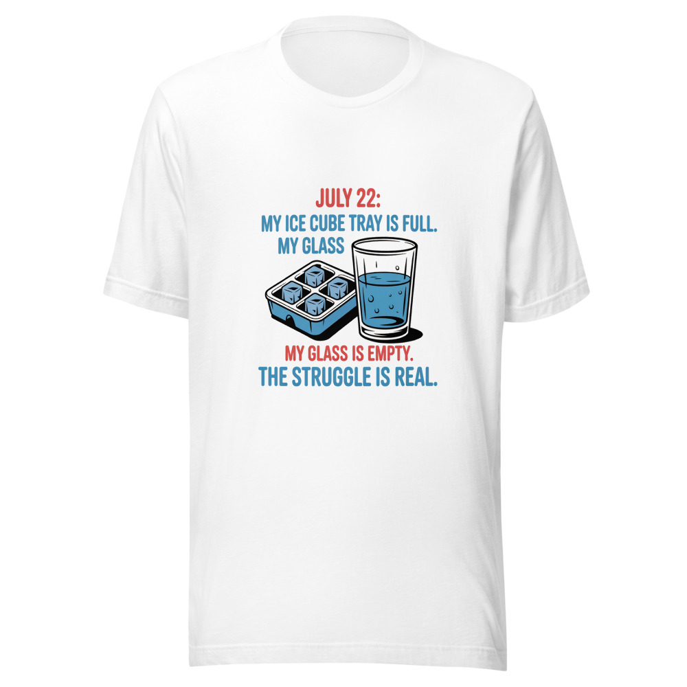 July 22: My Ice Cube Tray Is Full. My Glass Is Empty. The Struggle Is Real. - tshirt