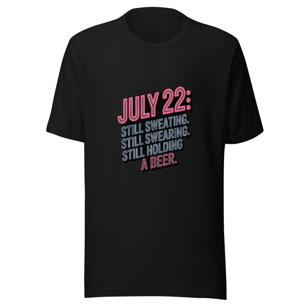 July 22: Still Sweating. Still Swearing. Still Holding a Beer. - tshirt