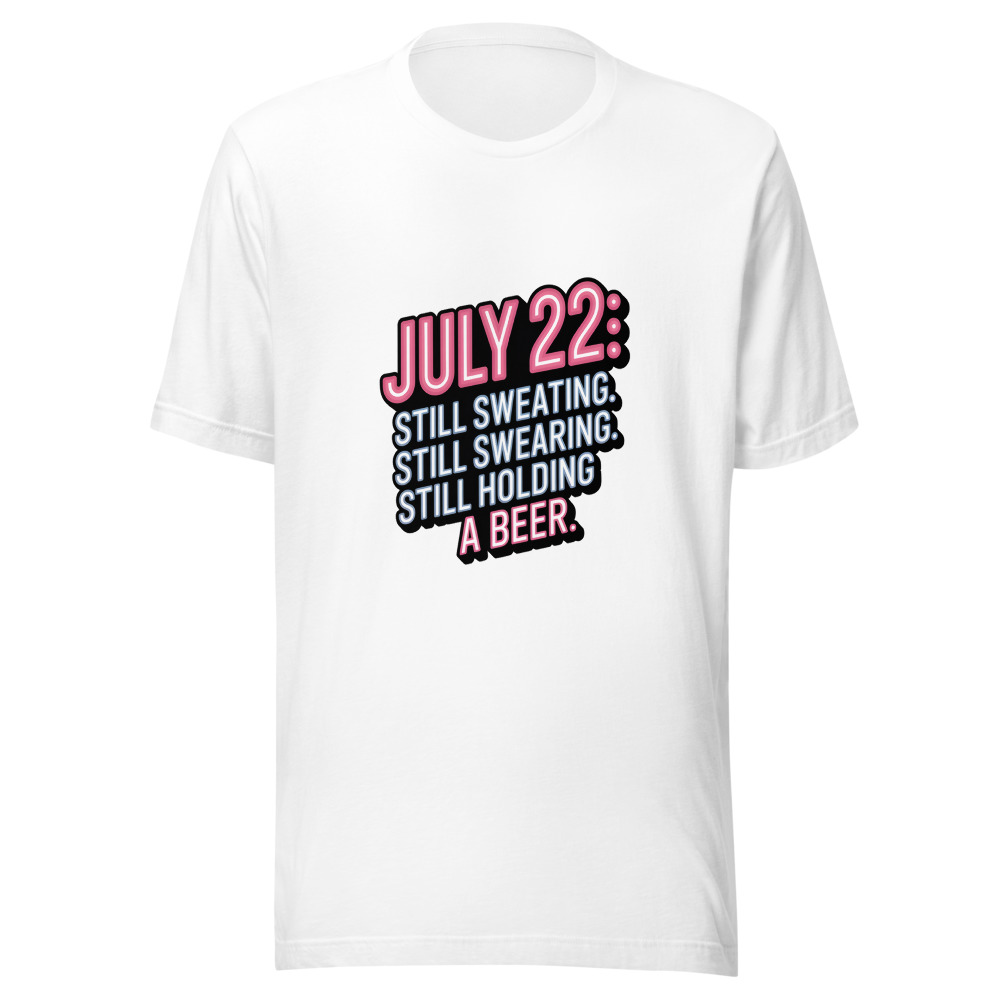 July 22: Still Sweating. Still Swearing. Still Holding a Beer. - tshirt