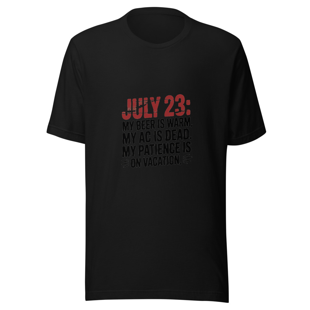 July 23: My Beer Is Warm. My AC Is Dead. My Patience Is on Vacation. - tshirt