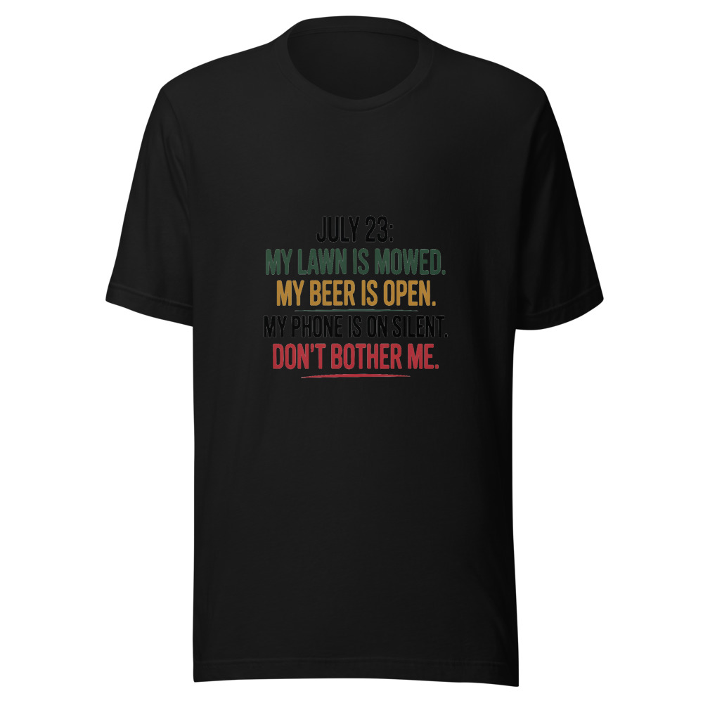 July 23: My Lawn Is Mowed. My Beer Is Open. My Phone Is on Silent. Don't Bother Me. - tshirt