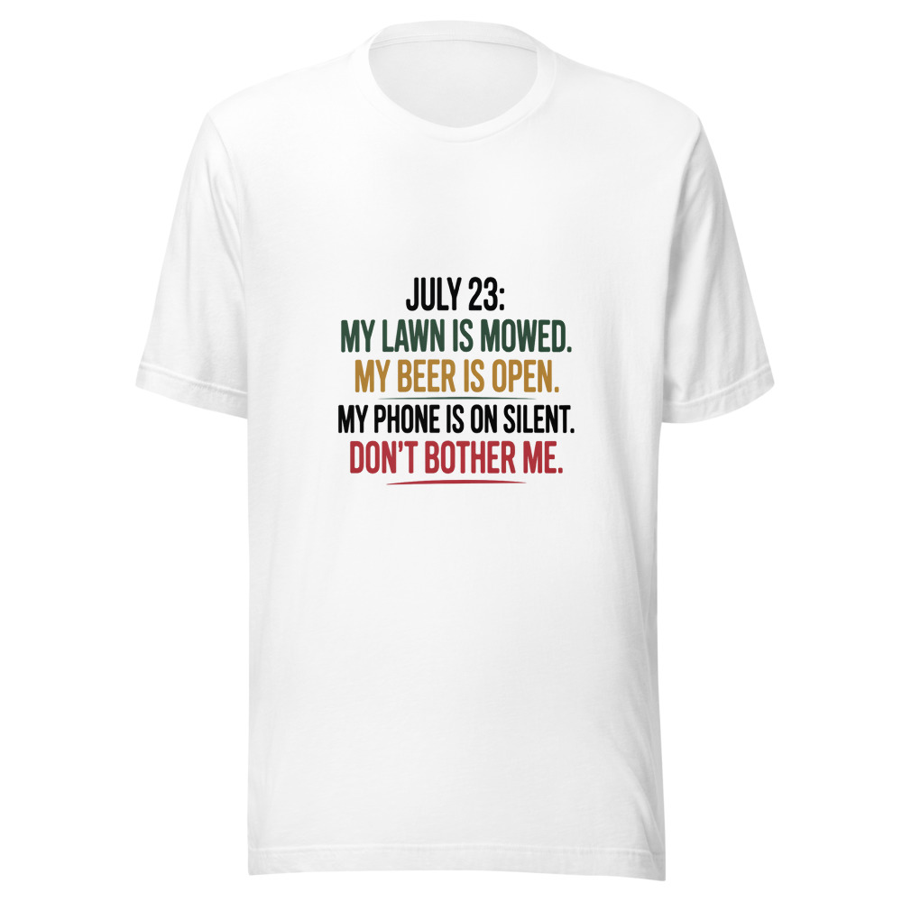 July 23: My Lawn Is Mowed. My Beer Is Open. My Phone Is on Silent. Don't Bother Me. - tshirt