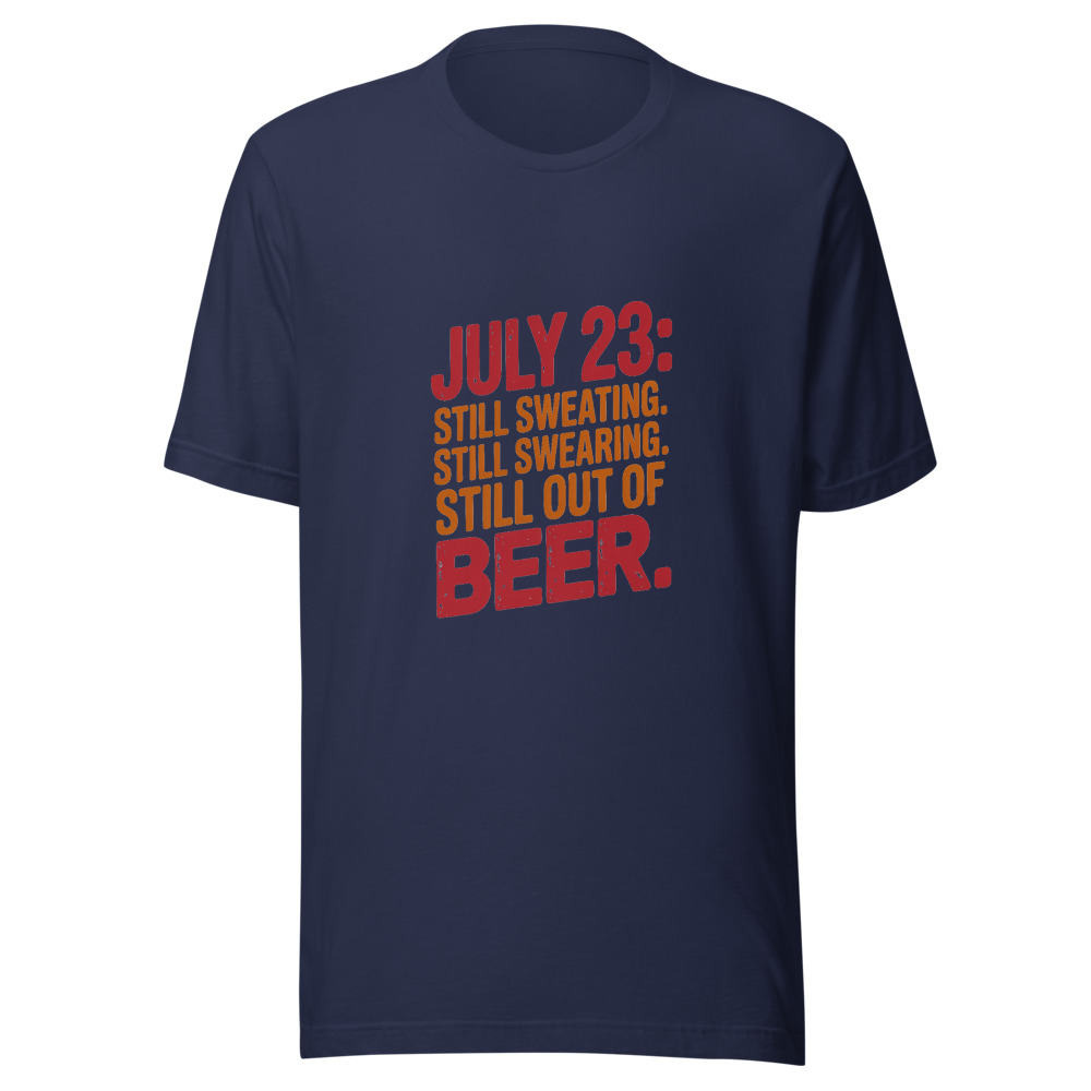 July 23: Still Sweating. Still Swearing. Still Out of Beer. - tshirt