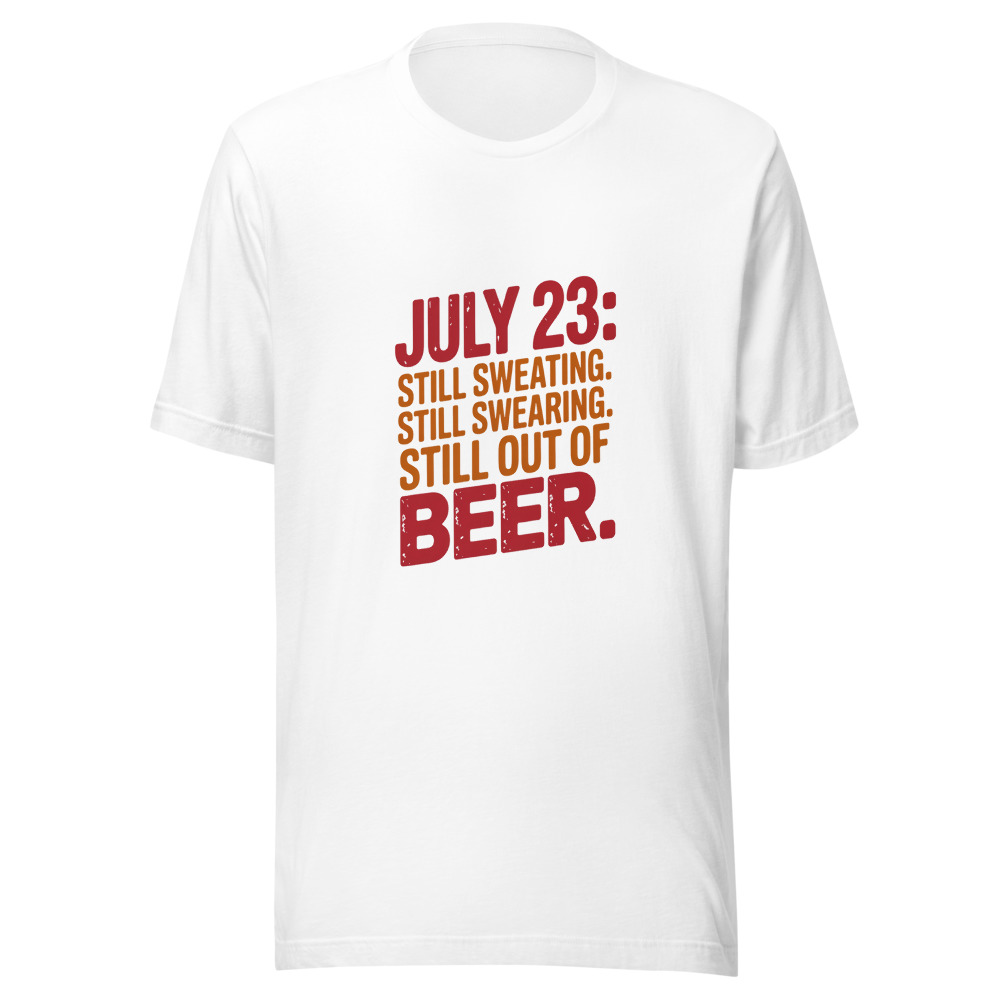 July 23: Still Sweating. Still Swearing. Still Out of Beer. - tshirt