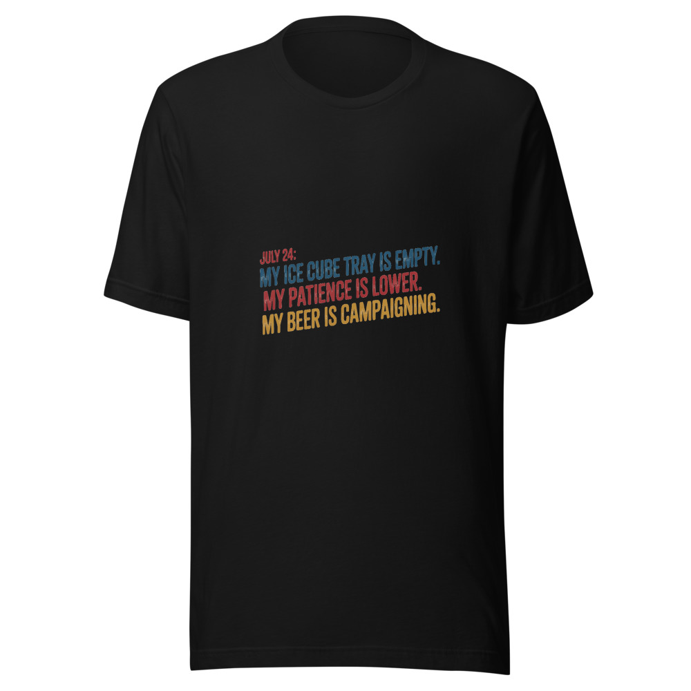 July 24: My Ice Cube Tray is Empty. My Patience is Lower. My Beer is Campaigning. - tshirt