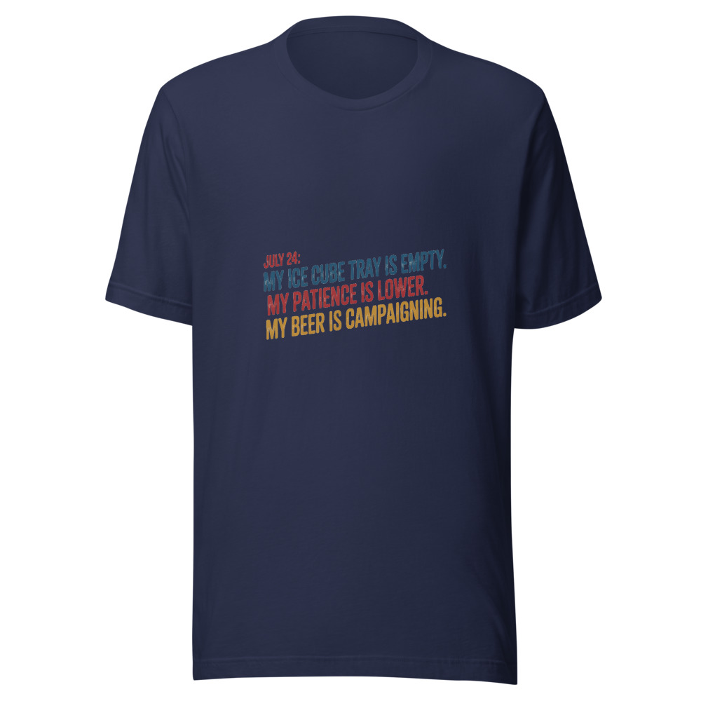July 24: My Ice Cube Tray is Empty. My Patience is Lower. My Beer is Campaigning. - tshirt
