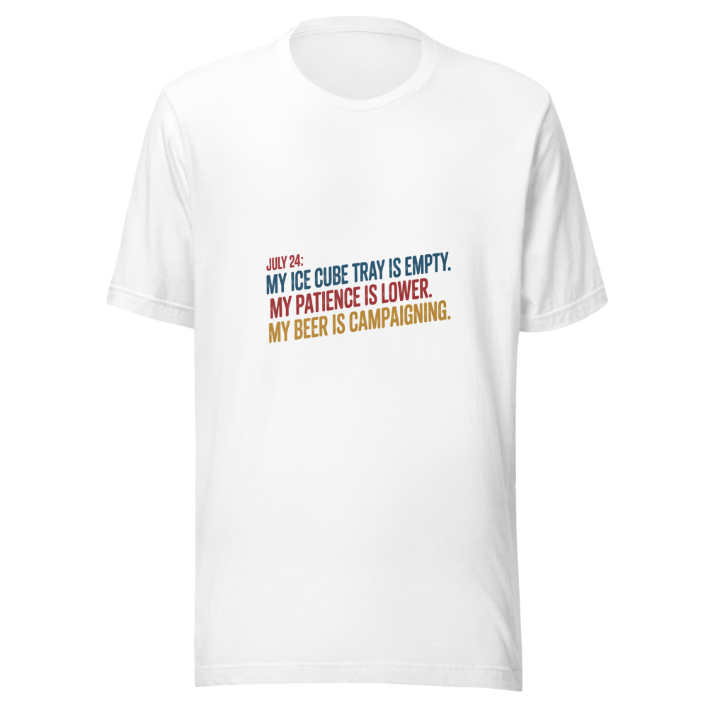 July 24: My Ice Cube Tray is Empty. My Patience is Lower. My Beer is Campaigning. - tshirt