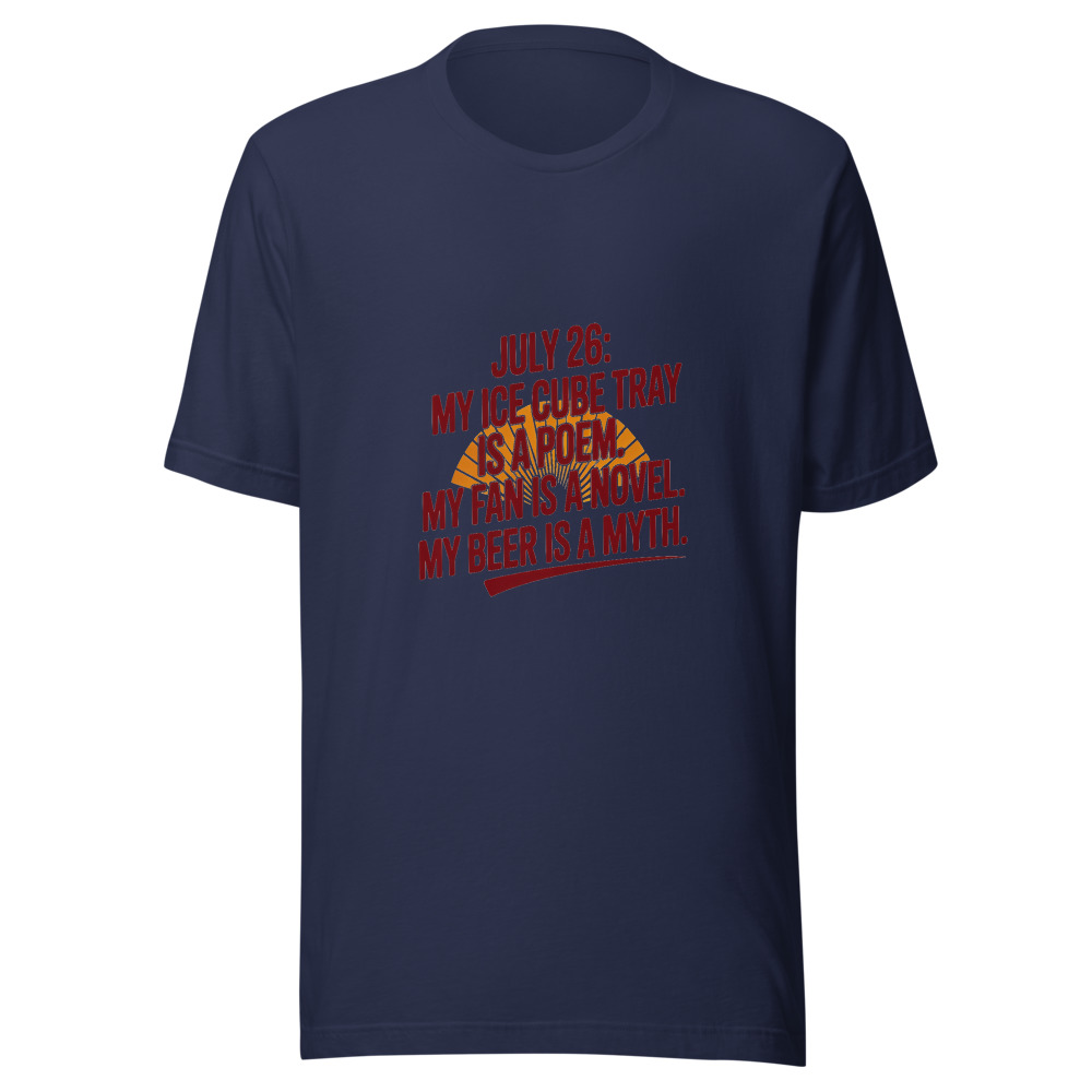 July 26: My Ice Cube Tray Is a Poem. My Fan Is a Novel. My Beer Is a Myth. - tshirt
