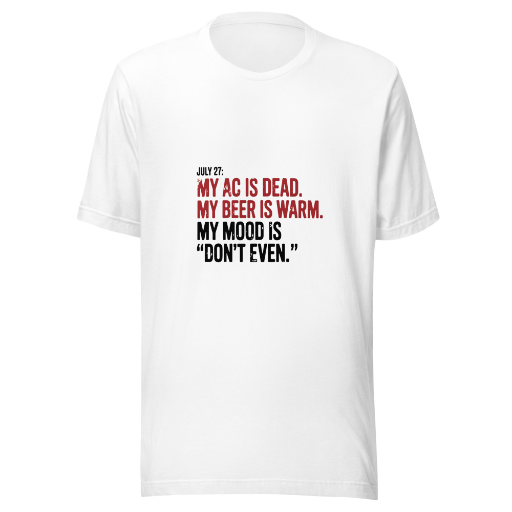 July 27: My AC is dead. My beer is warm. My mood is 'don't even.' - tshirt