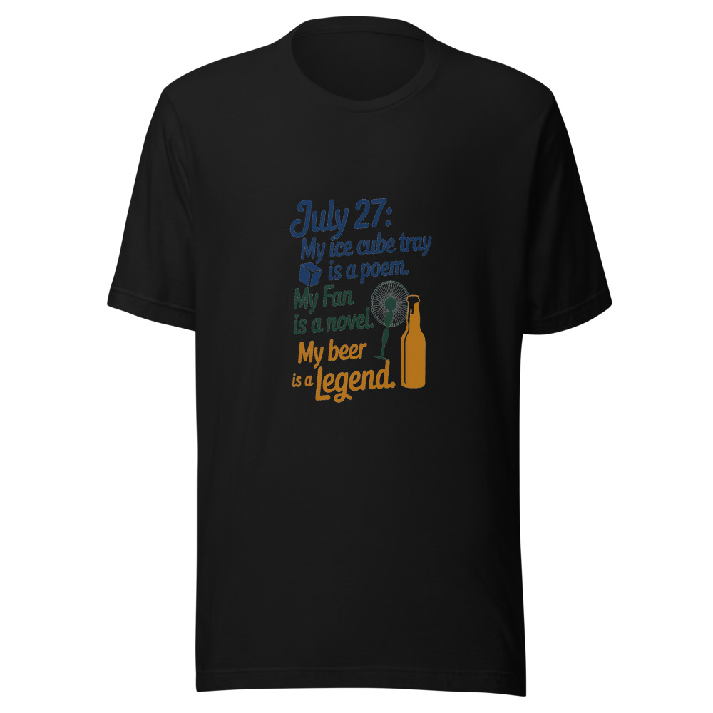 July 27: My Ice Cube Tray Is a Poem. My Fan Is a Novel. My Beer Is a Legend. - tshirt