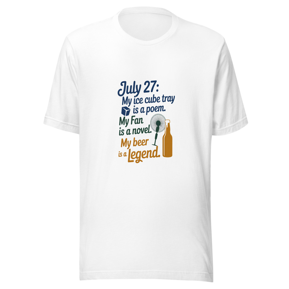 July 27: My Ice Cube Tray Is a Poem. My Fan Is a Novel. My Beer Is a Legend. - tshirt