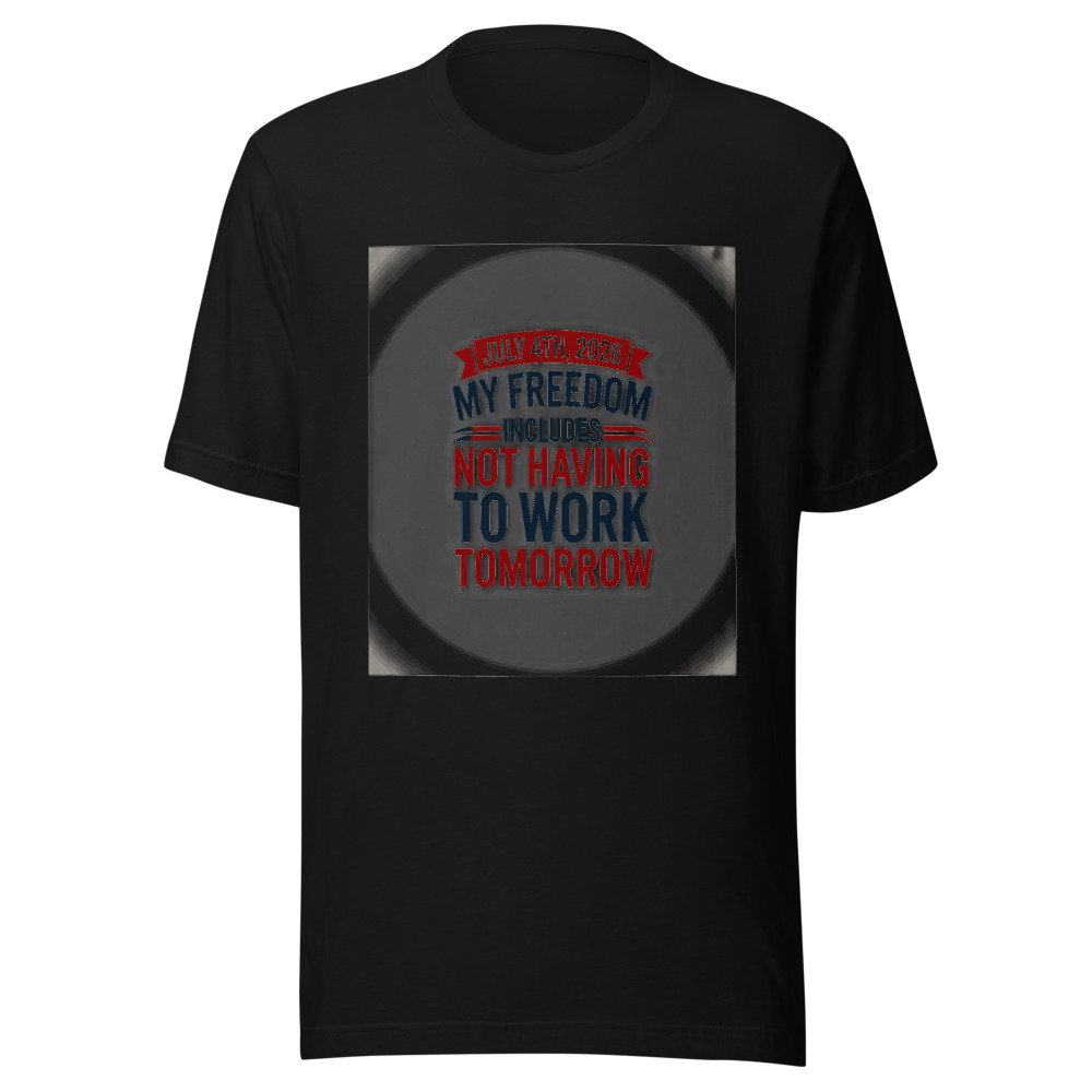 July 4th, 2026: My Freedom Includes Not Having to Work Tomorrow - tshirt