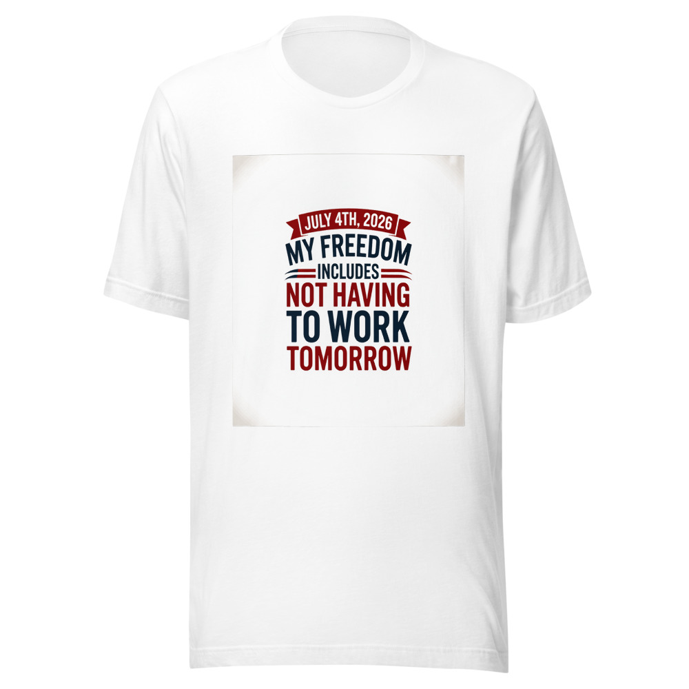 July 4th, 2026: My Freedom Includes Not Having to Work Tomorrow - tshirt