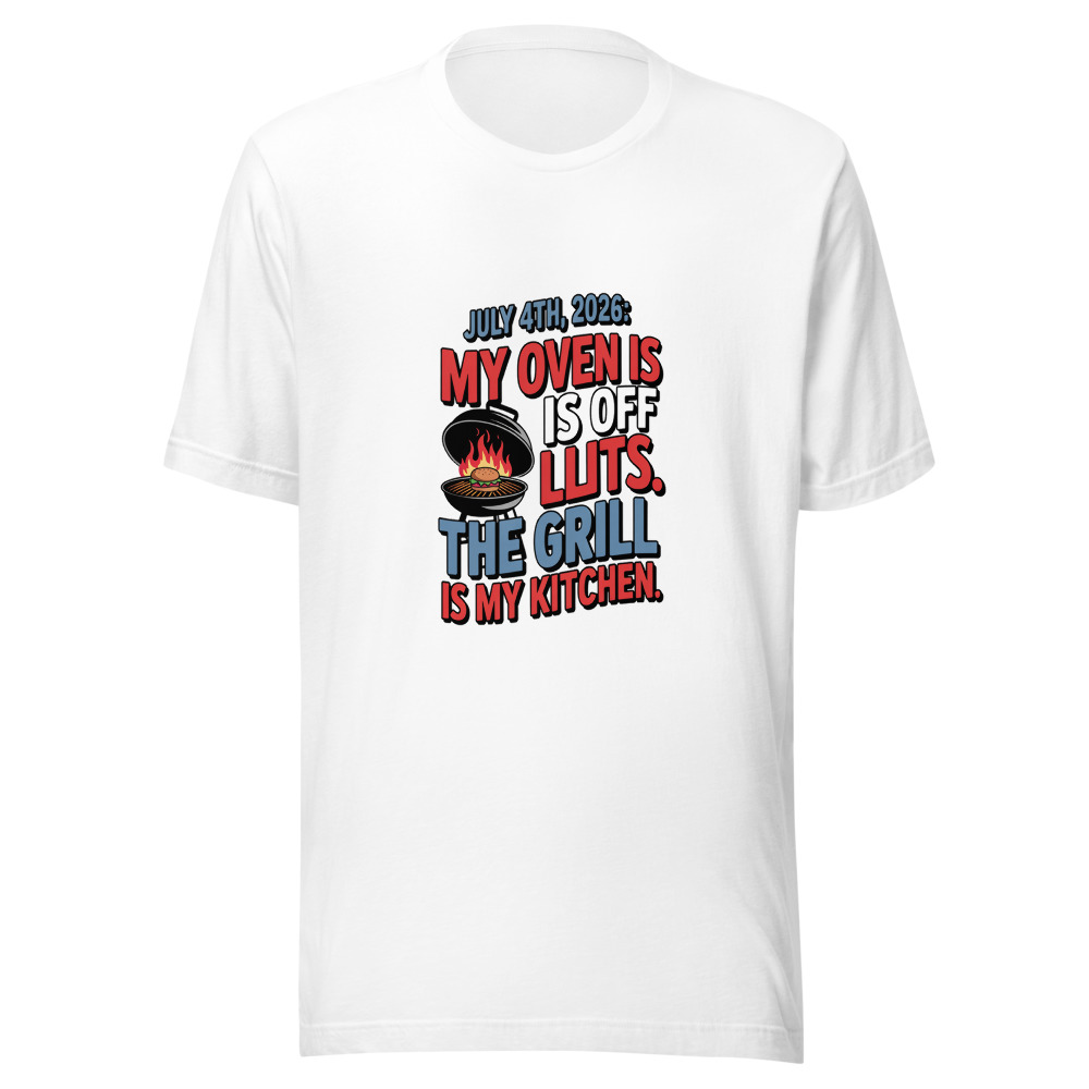 July 4th, 2026: My Oven Is Off Limits. The Grill Is My Kitchen. - tshirt