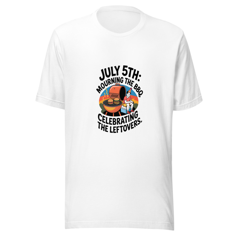 July 5th: Mourning the BBQ, Celebrating the Leftovers. - tshirt