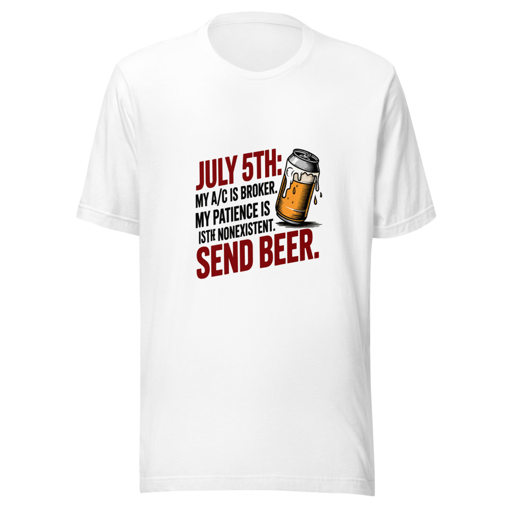 July 5th: My A/C Is Broken. My Patience Is Nonexistent. Send Beer. - tshirt