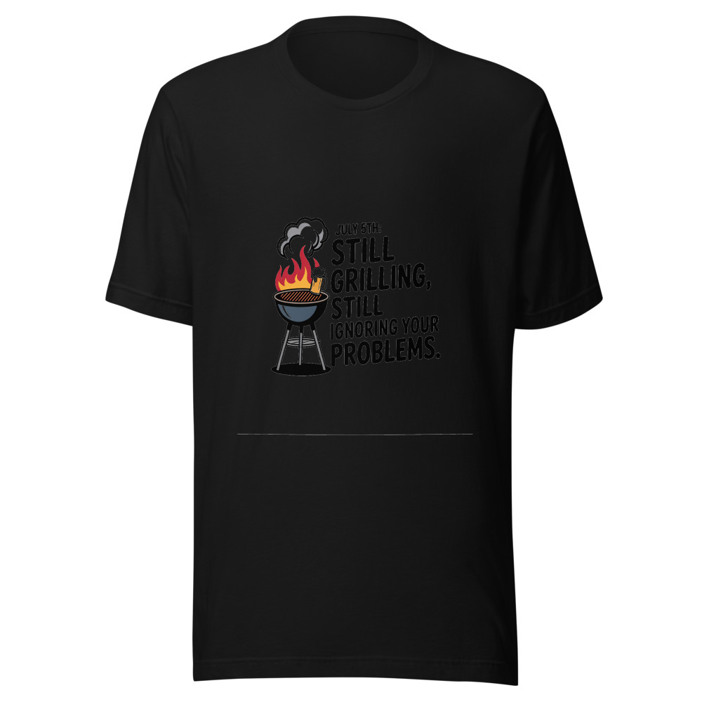 July 5th: Still Grilling, Still Ignoring Your Problems - tshirt