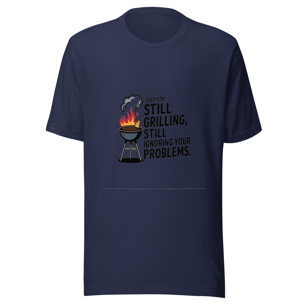 July 5th: Still Grilling, Still Ignoring Your Problems - tshirt