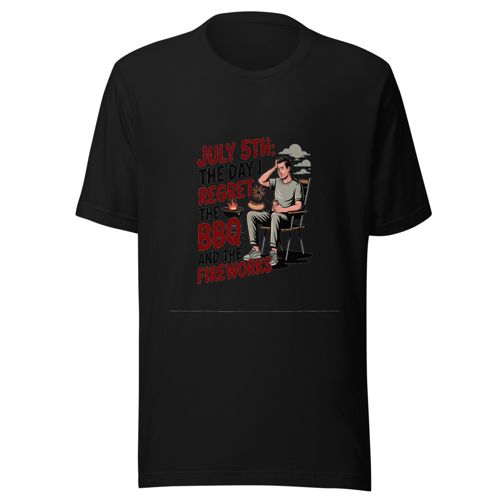 July 5th: The Day I Regret the BBQ and the Fireworks. - tshirt