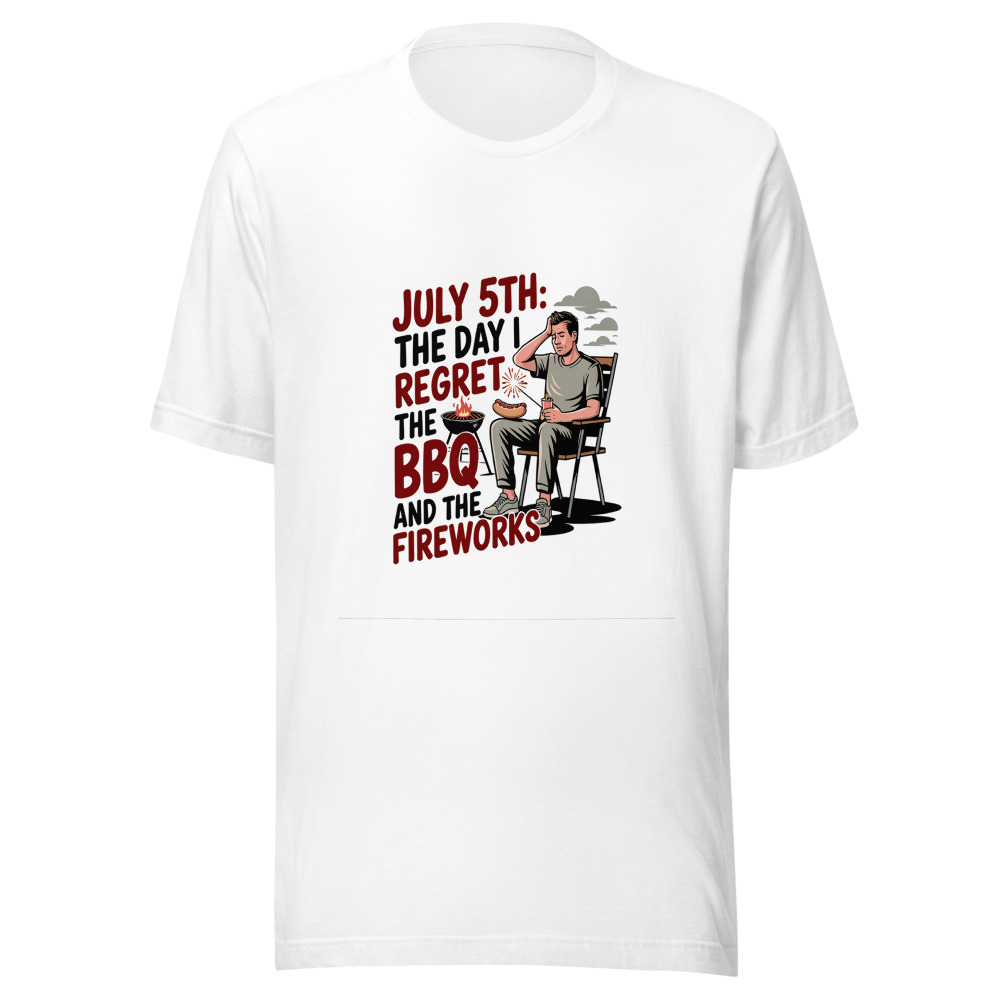 July 5th: The Day I Regret the BBQ and the Fireworks. - tshirt