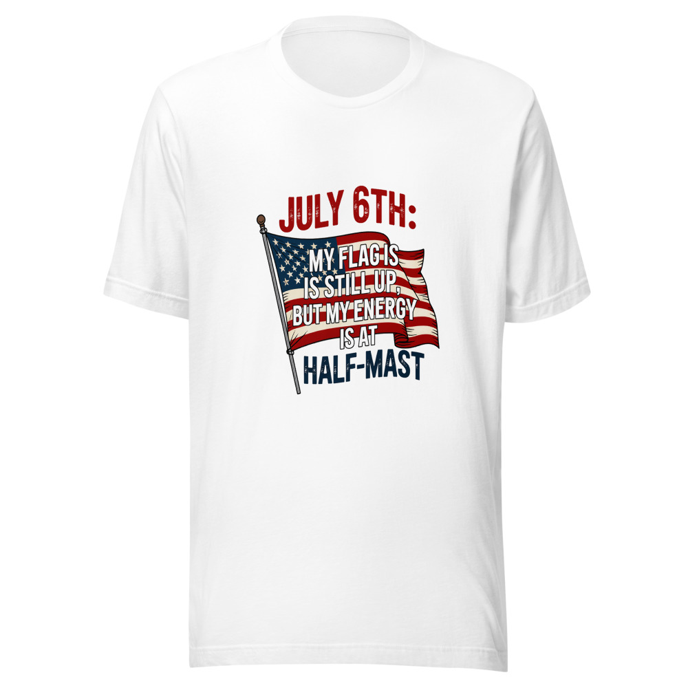 July 6th: My Flag is Still Up, But My Energy is at Half-Mast - tshirt