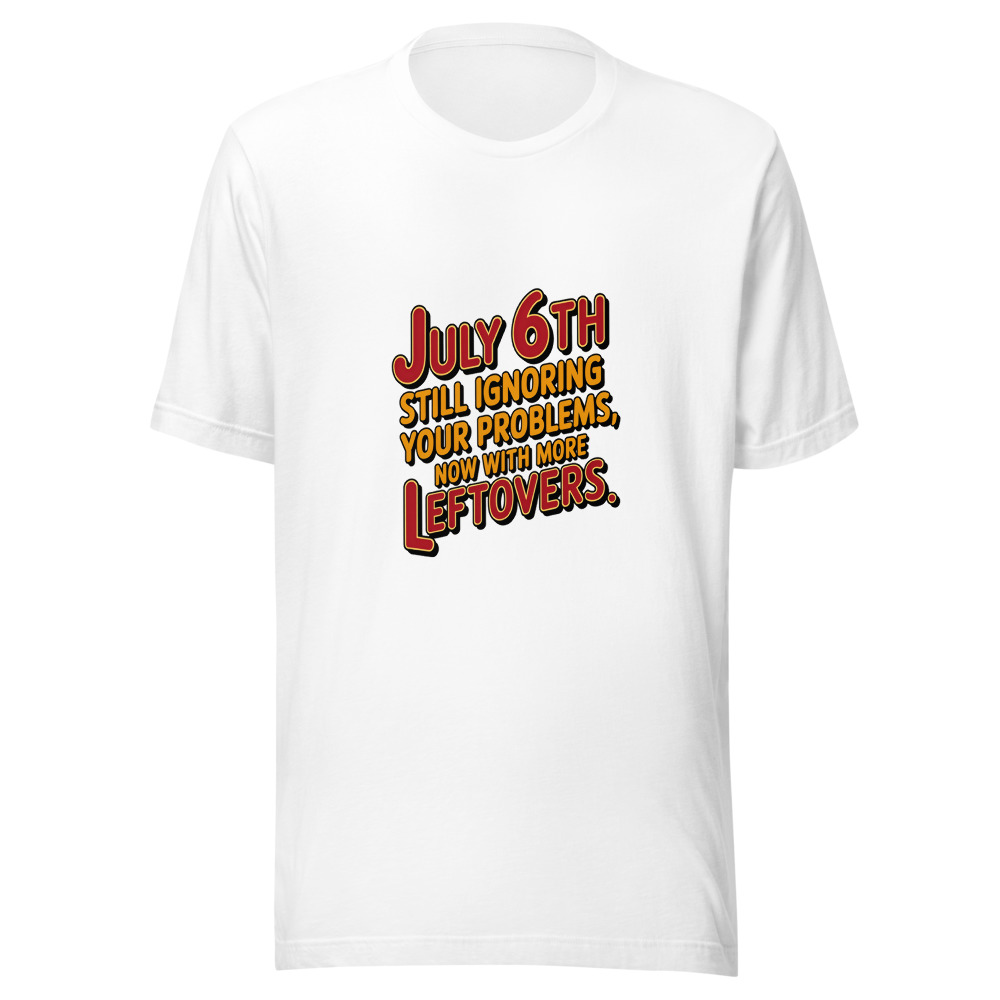 July 6th: Still Ignoring Your Problems, Now With More Leftovers - tshirt