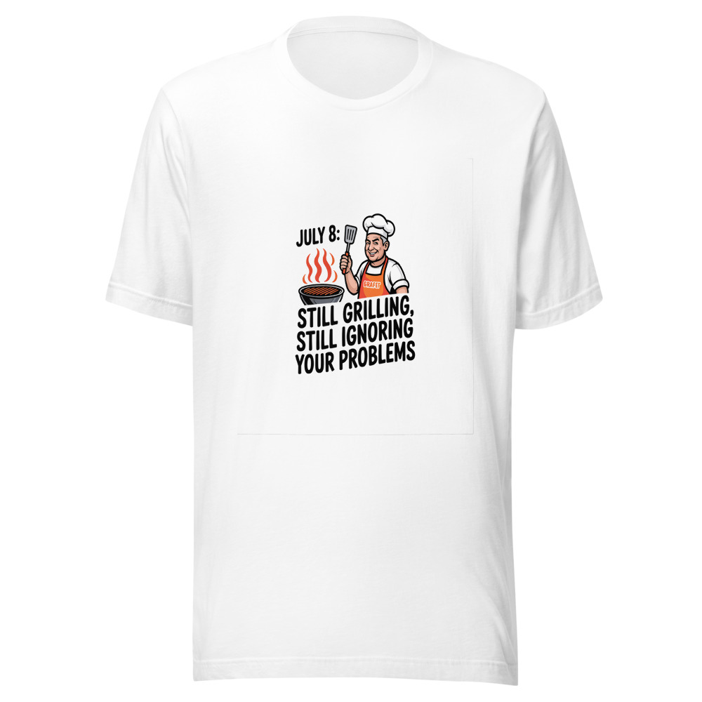 July 8: Still Grilling, Still Ignoring Your Problems - tshirt