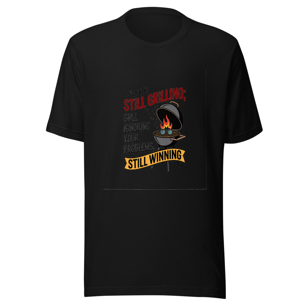 July 8th: Still Grilling, Still Ignoring Your Problems, Still Winning. - tshirt