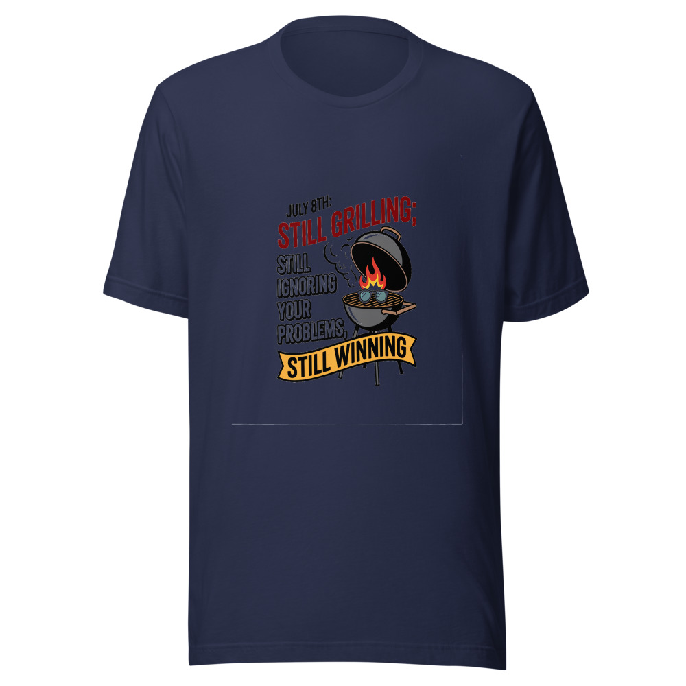 July 8th: Still Grilling, Still Ignoring Your Problems, Still Winning. - tshirt