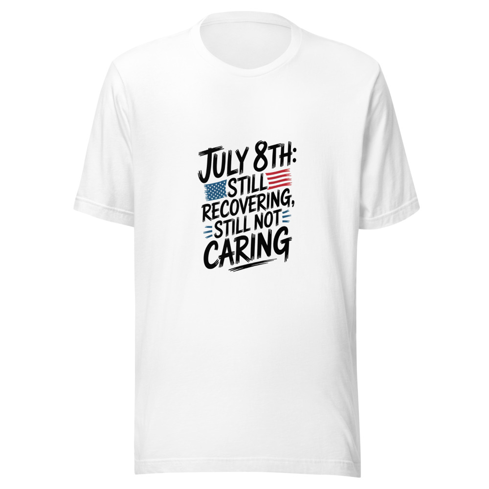 July 8th: Still Recovering, Still Not Caring - tshirt