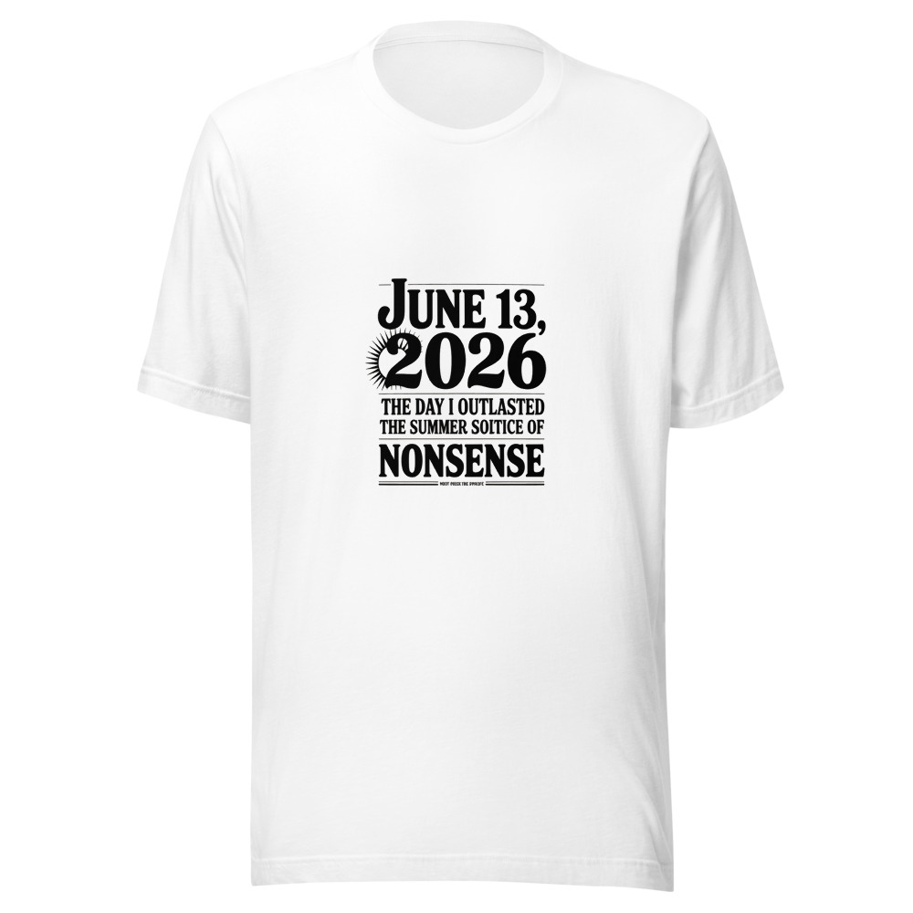 JUNE 13, 2026: THE DAY I OUTLASTED THE SUMMER SOLSTICE OF NONSENSE. - tshirt