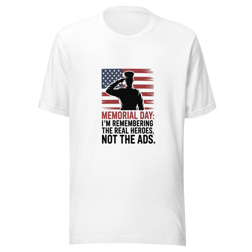 Memorial Day: I'm Remembering the Real Heroes, Not the Ads - tshirt