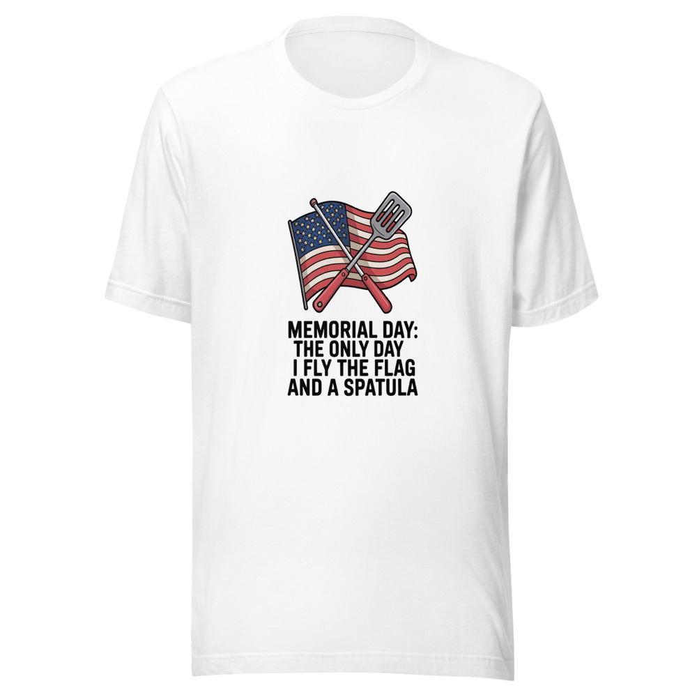 MEMORIAL DAY: THE ONLY DAY I FLY THE FLAG AND A SPATULA - tshirt