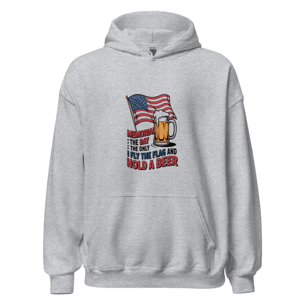 MEMORIAL DAY: THE ONLY DAY I FLY THE FLAG AND HOLD A BEER - hoodie