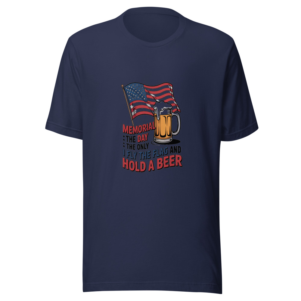 MEMORIAL DAY: THE ONLY DAY I FLY THE FLAG AND HOLD A BEER - tshirt