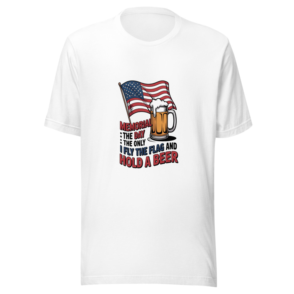 MEMORIAL DAY: THE ONLY DAY I FLY THE FLAG AND HOLD A BEER - tshirt