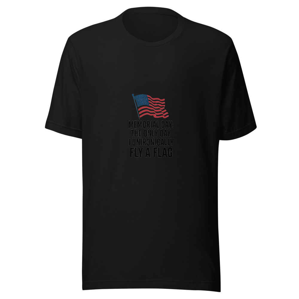 Memorial Day: The Only Day I Unironically Fly a Flag - tshirt