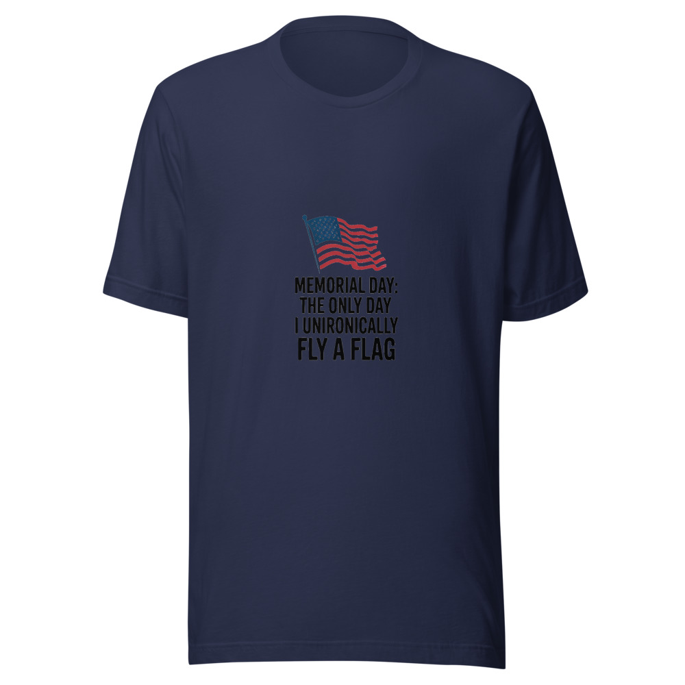 Memorial Day: The Only Day I Unironically Fly a Flag - tshirt