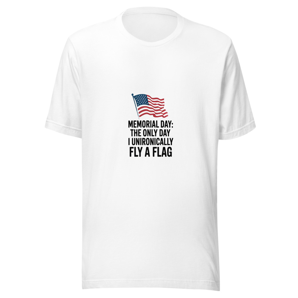 Memorial Day: The Only Day I Unironically Fly a Flag - tshirt