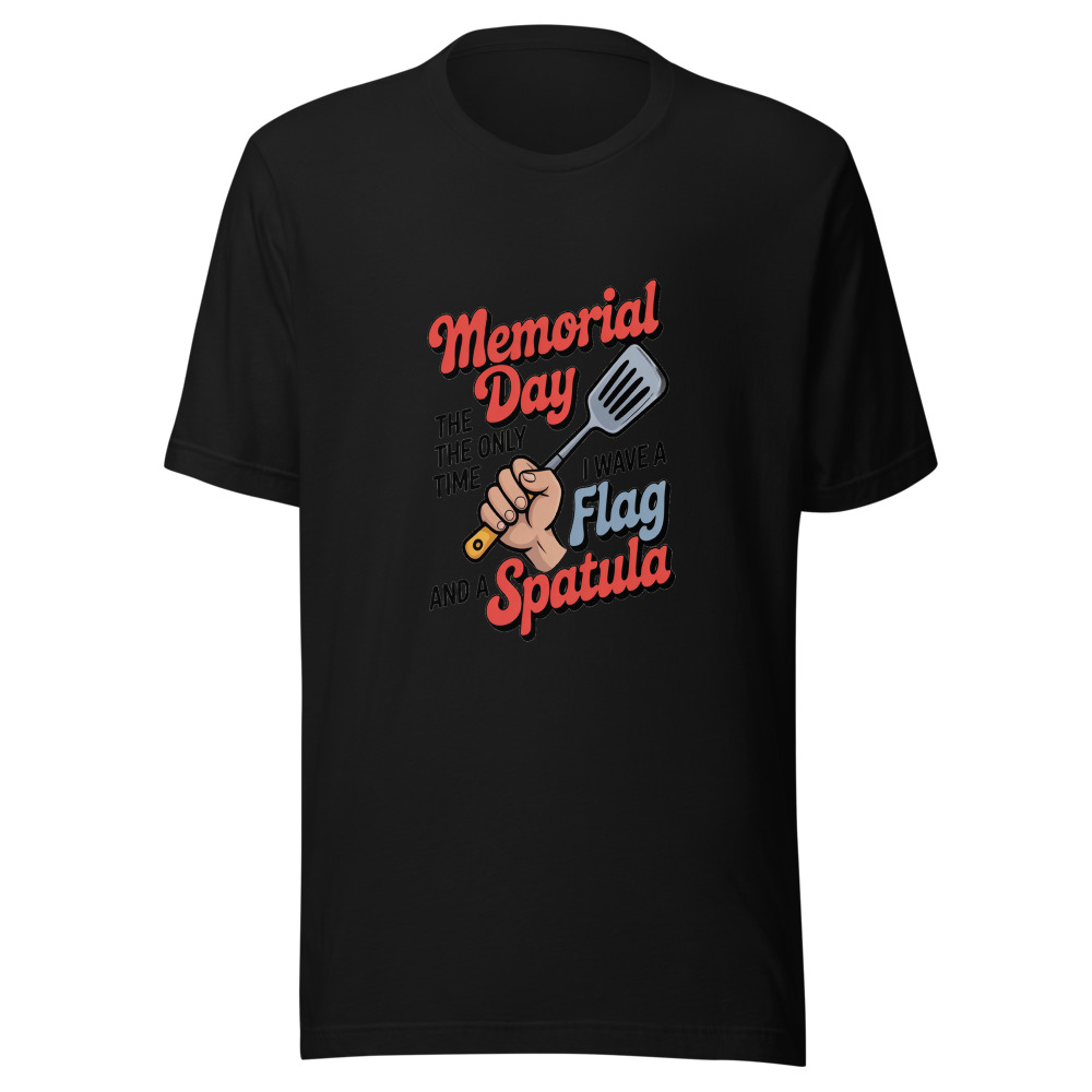MEMORIAL DAY: THE ONLY TIME I WAVE A FLAG AND A SPATULA - tshirt