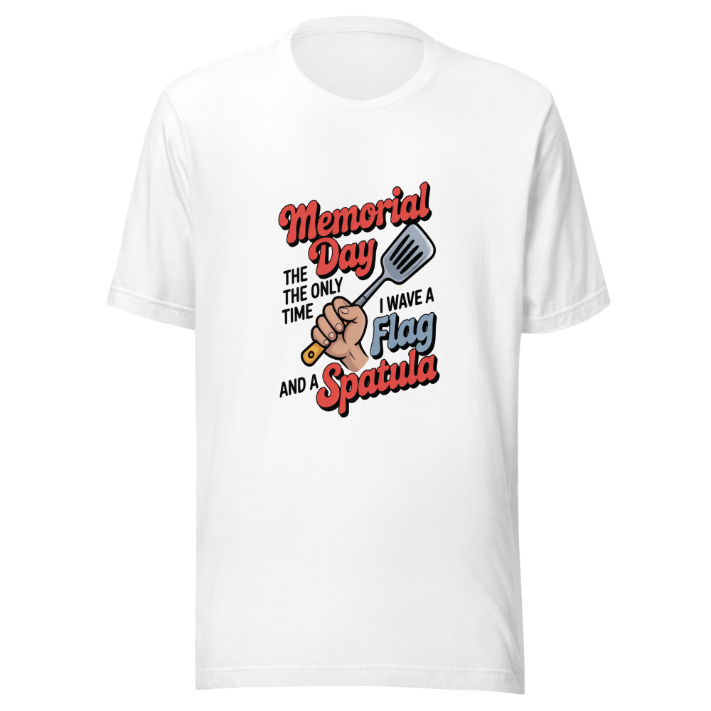 MEMORIAL DAY: THE ONLY TIME I WAVE A FLAG AND A SPATULA - tshirt