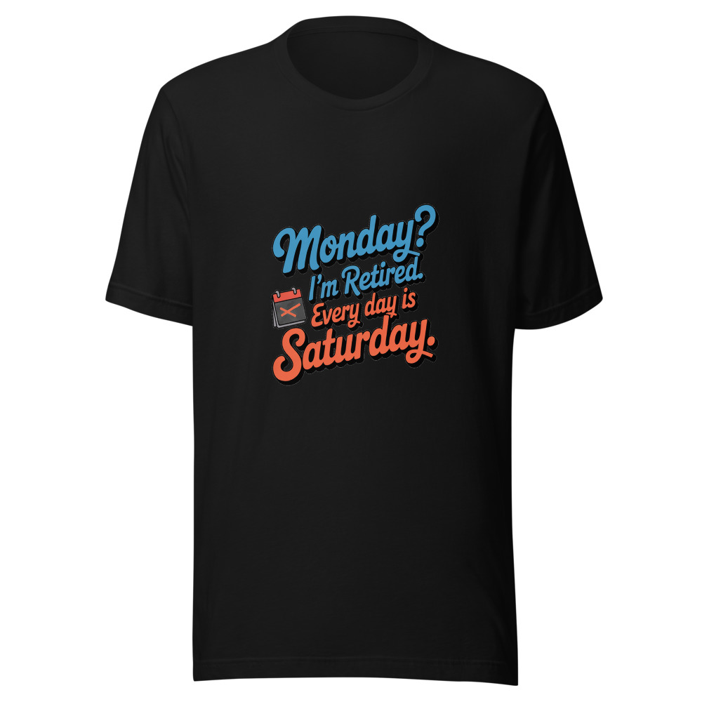 Monday? I'm Retired. Every Day Is Saturday. - tshirt