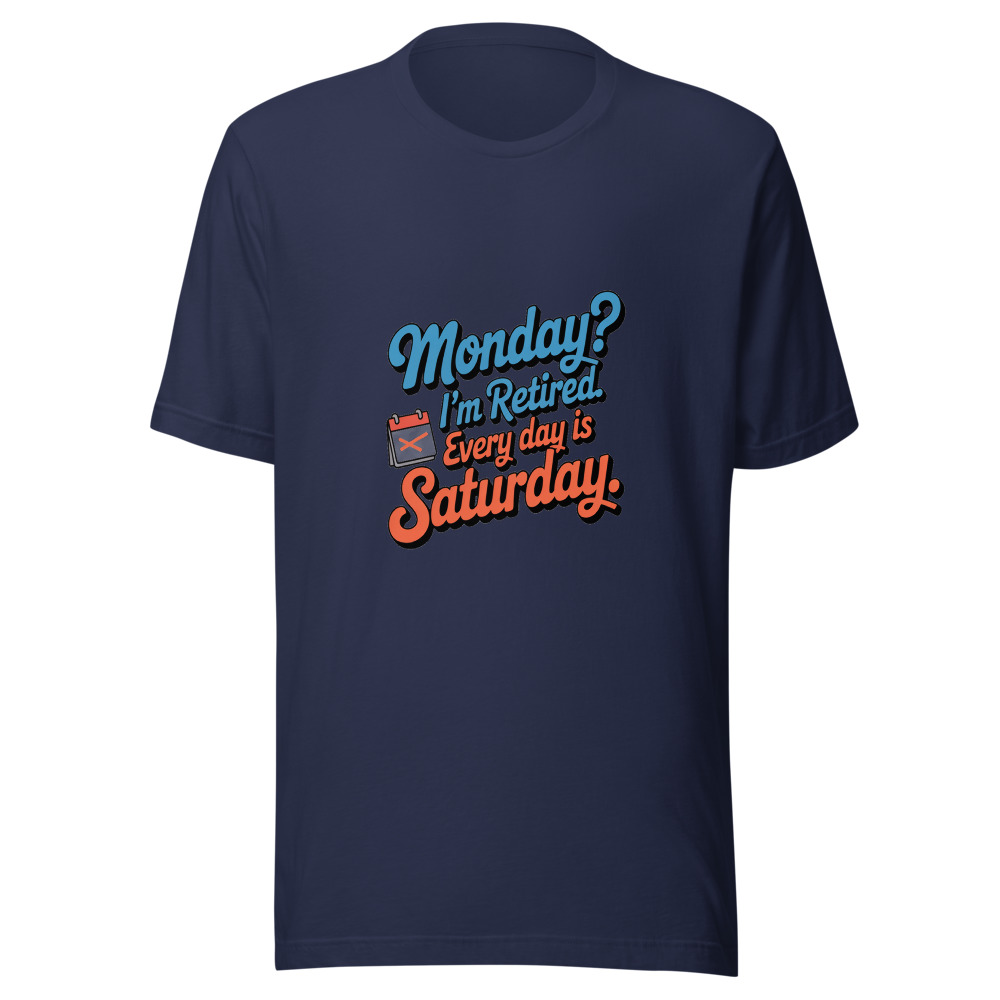 Monday? I'm Retired. Every Day Is Saturday. - tshirt