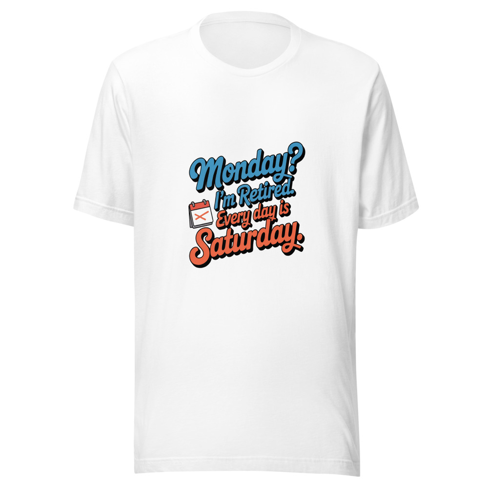 Monday? I'm Retired. Every Day Is Saturday. - tshirt